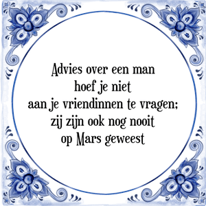 Spreuk Advies over een man
hoef je niet
aan je vriendinnen te vragen;
zij zijn ook nog nooit
op Mars geweest