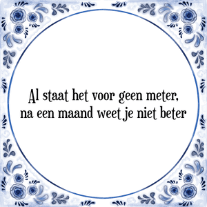 Spreuk Al staat het voor geen meter,
na een maand weet je niet beter