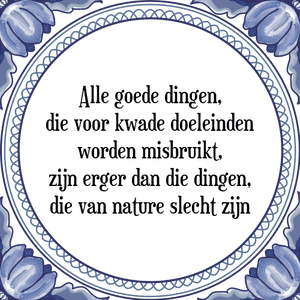 Spreuk Alle goede dingen,
die voor kwade doeleinden
worden misbruikt,
zijn erger dan die dingen,
die van nature slecht zijn