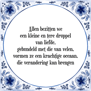 Spreuk Allen bezitten we
een kleine en tere druppel
van liefde,
gebundeld met die van velen,
vormen ze een krachtige oceaan,
die verandering kan brengen