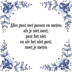 Spreuk Alles gaat met passen en meten;
als je niet meet,
past het niet
en als het niet past,
moet je meten