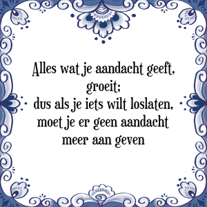 Spreuk Alles wat je aandacht geeft,
groeit;
dus als je iets wilt loslaten,
moet je er geen aandacht
meer aan geven