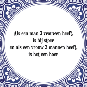 Spreuk Als een man 3 vrouwen heeft,
is hij stoer
en als een vrouw 3 mannen heeft,
is het een hoer