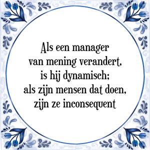 Spreuk Als een manager
van mening verandert,
is hij dynamisch;
als zijn mensen dat doen,
zijn ze inconsequent