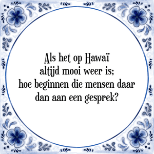 Spreuk Als het op Hawaï
altijd mooi weer is;
hoe beginnen die mensen daar
dan aan een gesprek?