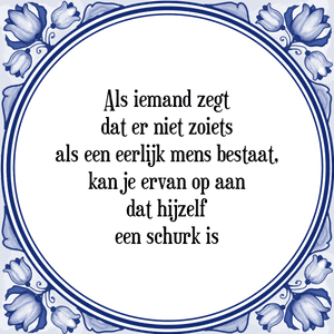 Spreuk Als iemand zegt
dat er niet zoiets
als een eerlijk mens bestaat,
kan je ervan op aan
dat hijzelf
een schurk is