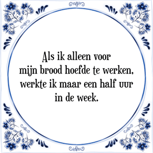 Spreuk Als ik alleen voor
mijn brood hoefde te werken,
werkte ik maar een half uur
in de week.