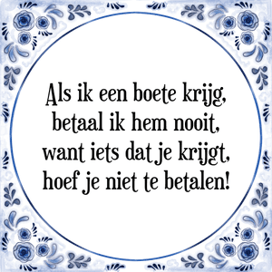 Spreuk Als ik een boete krijg,
betaal ik hem nooit,
want iets dat je krijgt,
hoef je niet te betalen!