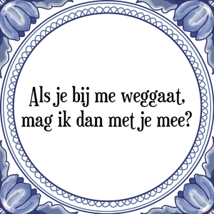 Spreuk Als je bij mij weggaat,
mag ik dan met je mee?