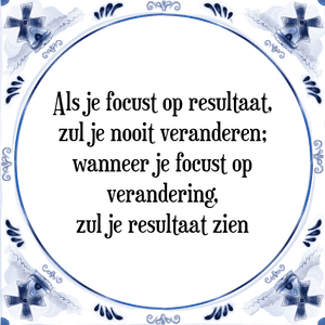 Spreuk Als je focust op resultaat,
zul je nooit veranderen;
wanneer je focust op
verandering,
zul je resultaat zien