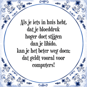 Spreuk Als je iets in huis hebt,
dat je bloeddruk
hoger doet stijgen
dan je libido,
kan je het beter weg doen;
dat geldt vooral voor
computers!