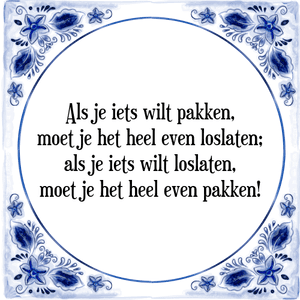 Spreuk Als je iets wilt pakken,
moet je het heel even loslaten;
als je iets wilt loslaten,
moet je het heel even pakken!