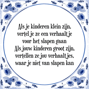 Spreuk Als je kinderen klein zijn,
vertel je ze een verhaaltje
voor het slapen gaan
Als jouw kinderen groot zijn,
vertellen ze jou verhaaltjes,
waar je niet van slapen kan