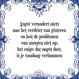 Spreuk Angst verandert niets
aan het verdriet van gisteren
en lost de problemen
van morgen niet op;
het enige dat angst doet,
is je vandaag verlammen