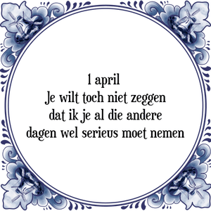 Spreuk 1 april 
Je wilt toch niet zeggen
dat ik je al die andere
dagen wel serieus moet nemen