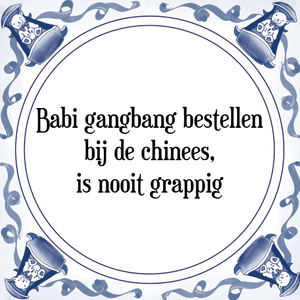 Spreuk Babi gangbang bestellen
bij de chinees,
is nooit grappig