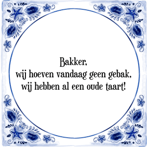 Spreuk Bakker,
wij hoeven vandaag geen gebak,
wij hebben al een oude taart!