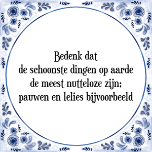 Spreuk Bedenk dat
de schoonste dingen op aarde
de meest nutteloze zijn;
pauwen en lelies bijvoorbeeld