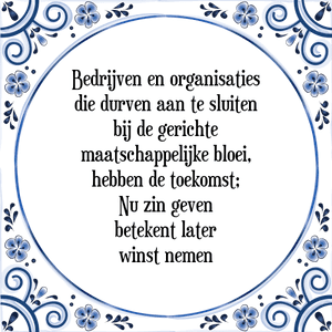 Spreuk Bedrijven en organisaties
die durven aan te sluiten
bij de gerichte
maatschappelijke bloei,
hebben de toekomst;
Nu zin geven
betekent later
winst nemen