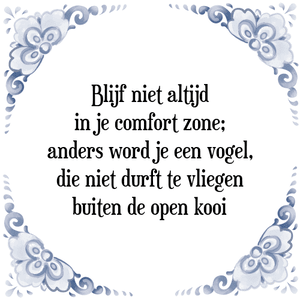 Spreuk Blijf niet altijd
in je comfort zone;
anders word je een vogel,
die niet durft te vliegen
buiten de open kooi