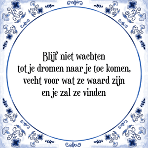 Spreuk Blijf niet wachten
tot je dromen naar je toe komen,
vecht voor wat ze waard zijn
en je zal ze vinden