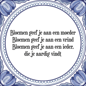 Spreuk Bloemen geef je aan een moeder
Bloemen geef je aan een vrind
Bloemen geef je aan een ieder,
die je aardig vindt