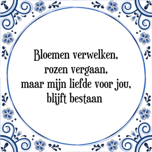 Spreuk Bloemen verwelken,
rozen vergaan,
maar mijn liefde voor jou,
blijft bestaan 