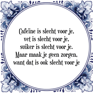 Spreuk Cafeïne is slecht voor je,
vet is slecht voor je,
suiker is slecht voor je.
Maar maak je geen zorgen,
want dat is ook slecht voor je