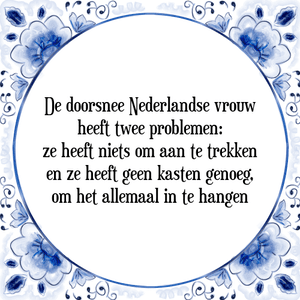 Spreuk De doorsnee Nederlandse vrouw
heeft twee problemen:
ze heeft niets om aan te trekken
en ze heeft geen kasten genoeg,
om het allemaal in te hangen