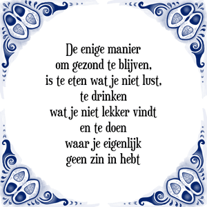 Spreuk De enige manier
om gezond te blijven,
is te eten wat je niet lust,
te drinken
wat je niet lekker vindt
en te doen
waar je eigenlijk
geen zin in hebt