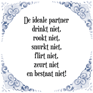 Spreuk De ideale partner
drinkt niet,
rookt niet,
snurkt niet,
flirt niet,
zeurt niet
en bestaat niet!