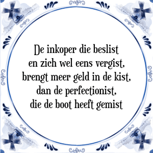 Spreuk De inkoper die beslist
en zich wel eens vergist,
brengt meer geld in de kist,
dan de perfectionist,
die de boot heeft gemist