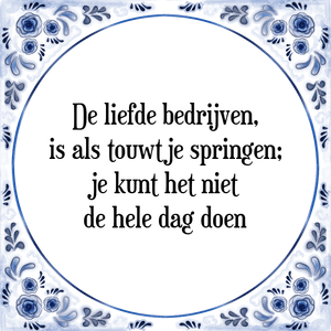 Spreuk De liefde bedrijven,
is als touwtje springen;
je kunt het niet
de hele dag doen