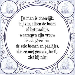 Spreuk De man is oneerlijk,
hij ziet alleen de boom
of het paaltje,
waartegen zijn vrouw
is aangereden;
de vele bomen en paaltjes,
die ze niet geraakt heeft,
ziet hij niet