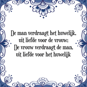 Spreuk De man verdraagt het huwelijk,
uit liefde voor de vrouw;
De vrouw verdraagt de man,
uit liefde voor het huwelijk