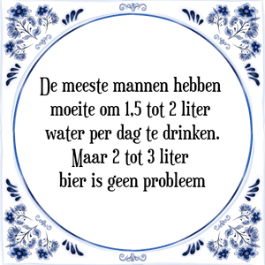 Spreuk De meeste mannen hebben 
moeite om 1,5 tot 2 liter 
water per dag te drinken.
Maar 2 tot 3 liter 
bier is geen probleem