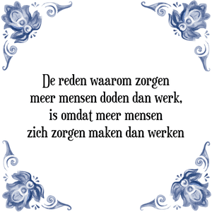 Spreuk De reden waarom zorgen
meer mensen doden dan werk,
is omdat meer mensen
zich zorgen maken dan werken