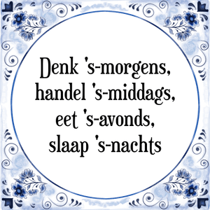 Spreuk Denk \'s-morgens,
handel \'s-middags,
eet \'s-avonds,
slaap \'s-nachts