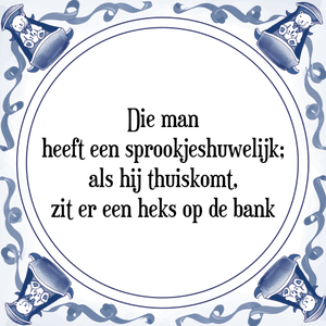 Spreuk Die man
heeft een sprookjeshuwelijk;
als hij thuiskomt,
zit er een heks op de bank