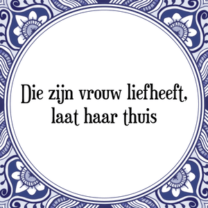 Spreuk Die zijn vrouw liefheeft,
laat haar thuis