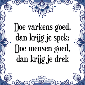 Spreuk Doe varkens goed,
dan krijg je spek;
Doe mensen goed,
dan krijg je drek