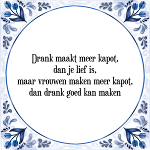 Spreuk Drank maakt meer kapot,
dan je lief is,
maar vrouwen maken meer kapot,
dan drank goed kan maken