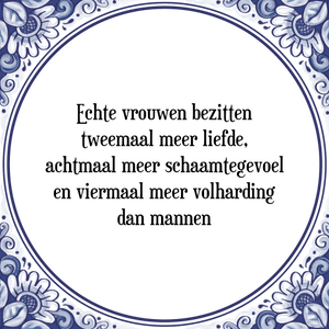 Spreuk Echte vrouwen bezitten
tweemaal meer liefde,
achtmaal meer schaamtegevoel
en viermaal meer volharding
dan mannen