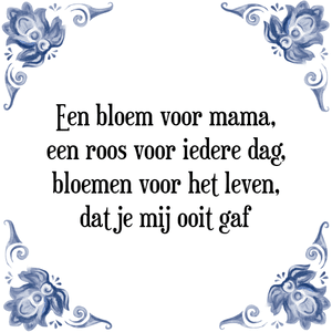 Spreuk Een bloem voor mama,
een roos voor iedere dag,
bloemen voor het leven,
dat je mij ooit gaf