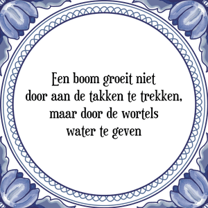 Spreuk Een boom groeit niet
door aan de takken te trekken,
maar door de wortels
water te geven