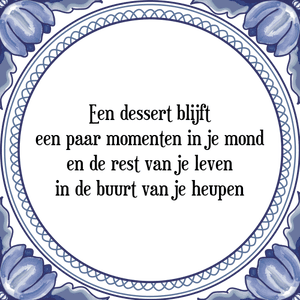 Spreuk Een dessert blijft
een paar momenten in je mond
en de rest van je leven
in de buurt van je heupen