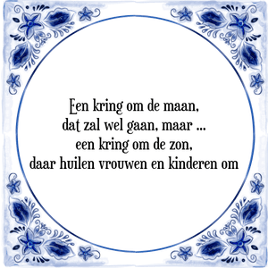 Spreuk Een kring om de maan,|dat zal wel gaan, maar|een kring om de zon,|daar huilen vrouwen en kinderen om