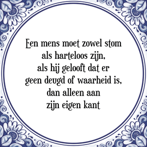 Spreuk Een mens moet zowel stom
als harteloos zijn,
als hij gelooft dat er
geen deugd of waarheid is,
dan alleen aan
zijn eigen kant