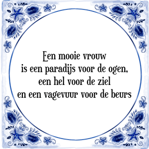 Spreuk Een mooie vrouw
is een paradijs voor de ogen,
een hel voor de ziel
en een vagevuur voor de beurs