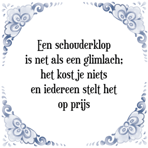 Spreuk Een schouderklop
is net als een glimlach;
het kost je niets
en iedereen stelt het
op prijs